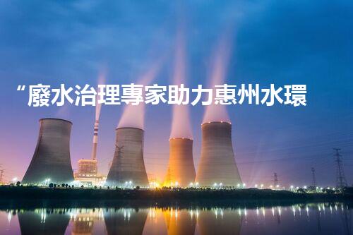 “廢水治理專家助力惠州水環(huán)境改善，投資方案及報價單一網(wǎng)打盡！”